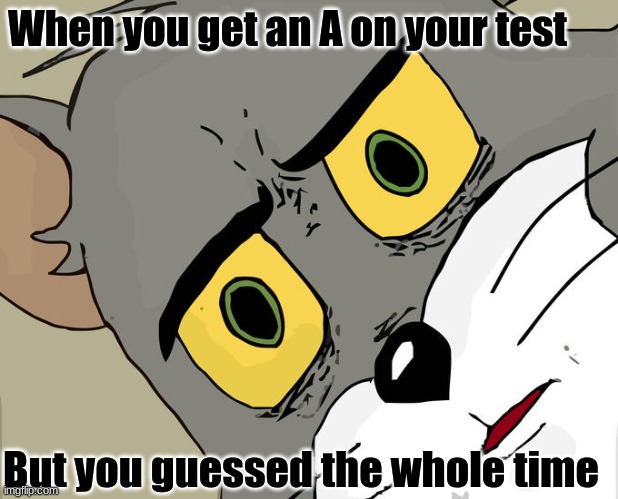 ... | When you get an A on your test; But you guessed the whole time | image tagged in memes,unsettled tom | made w/ Imgflip meme maker