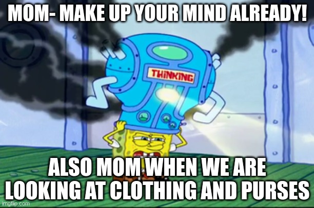 Spongebob Thinking Cap | MOM- MAKE UP YOUR MIND ALREADY! ALSO MOM WHEN WE ARE LOOKING AT CLOTHING AND PURSES | image tagged in spongebob thinking cap | made w/ Imgflip meme maker