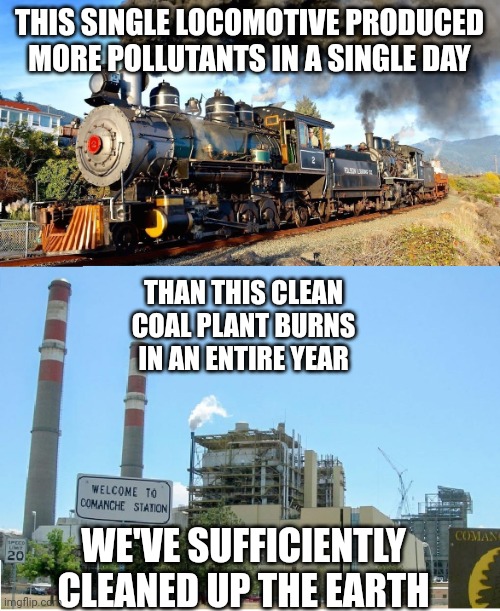We are clean and green enough | THIS SINGLE LOCOMOTIVE PRODUCED MORE POLLUTANTS IN A SINGLE DAY; THAN THIS CLEAN COAL PLANT BURNS IN AN ENTIRE YEAR; WE'VE SUFFICIENTLY CLEANED UP THE EARTH | image tagged in environment,environmental,socialism | made w/ Imgflip meme maker