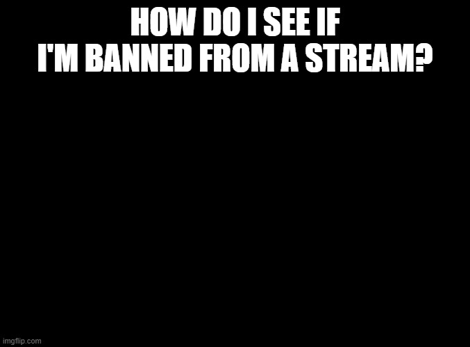 How? |  HOW DO I SEE IF I'M BANNED FROM A STREAM? | image tagged in blank black | made w/ Imgflip meme maker