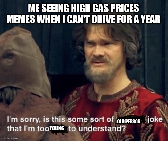 Is this some sort of [insert] joke | ME SEEING HIGH GAS PRICES MEMES WHEN I CAN'T DRIVE FOR A YEAR; OLD PERSON; YOUNG | image tagged in is this some sort of insert joke | made w/ Imgflip meme maker