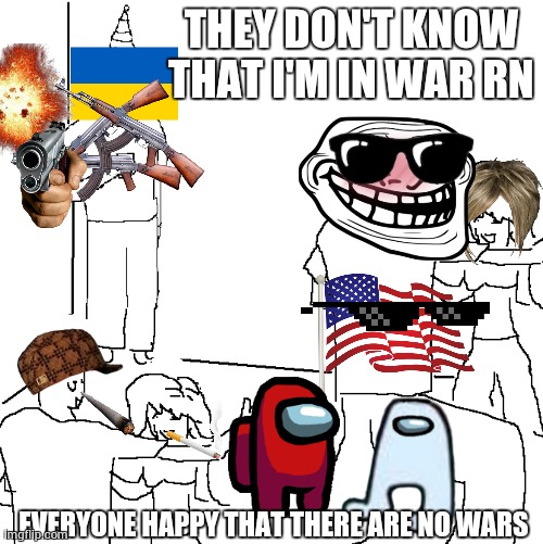 the time I spent making this | THEY DON'T KNOW THAT I'M IN WAR RN; EVERYONE HAPPY THAT THERE ARE NO WARS | image tagged in they don't know | made w/ Imgflip meme maker