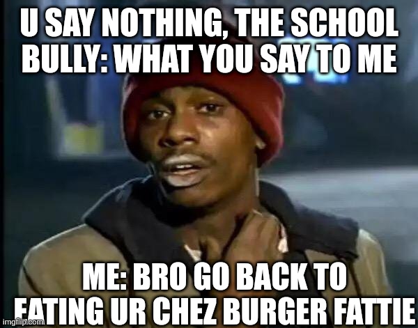 Brrrrrr | U SAY NOTHING, THE SCHOOL BULLY: WHAT YOU SAY TO ME; ME: BRO GO BACK TO EATING UR CHEZ BURGER FATTIE | image tagged in memes,y'all got any more of that | made w/ Imgflip meme maker