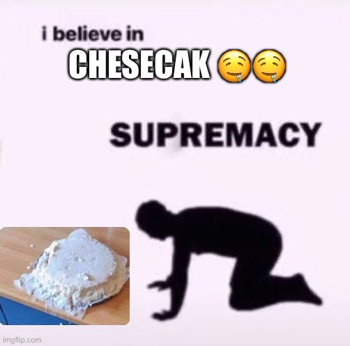 I believe in supremacy | CHESECAK 🤤🤤 | image tagged in i believe in supremacy | made w/ Imgflip meme maker