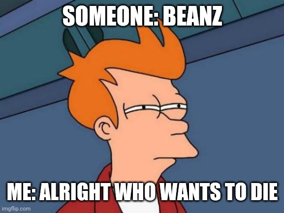 Pov my life is based off of beanz | SOMEONE: BEANZ; ME: ALRIGHT WHO WANTS TO DIE | image tagged in memes,futurama fry | made w/ Imgflip meme maker