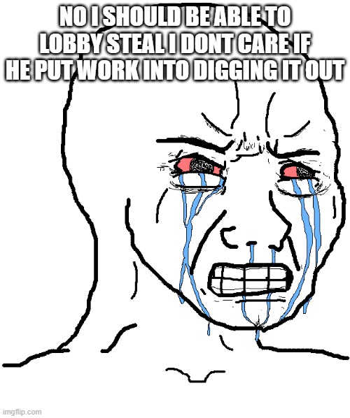 cry wojak | NO I SHOULD BE ABLE TO LOBBY STEAL I DONT CARE IF HE PUT WORK INTO DIGGING IT OUT | image tagged in cry wojak | made w/ Imgflip meme maker