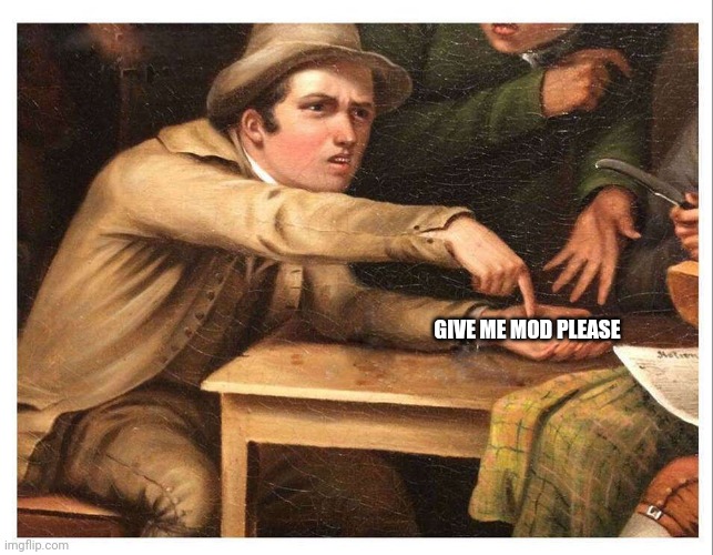 give me | GIVE ME MOD PLEASE | image tagged in give me | made w/ Imgflip meme maker