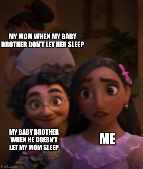 Encanto out of context | MY MOM WHEN MY BABY BROTHER DON’T LET HER SLEEP; MY BABY BROTHER WHEN HE DOESN’T LET MY MOM SLEEP; ME | image tagged in encanto out of context | made w/ Imgflip meme maker