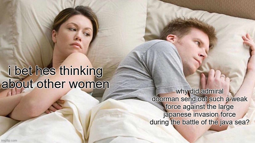 battle of the java sea | i bet hes thinking about other women; why did admiral doorman send out such a weak force against the large japanese invasion force during the battle of the java sea? | image tagged in memes,i bet he's thinking about other women | made w/ Imgflip meme maker