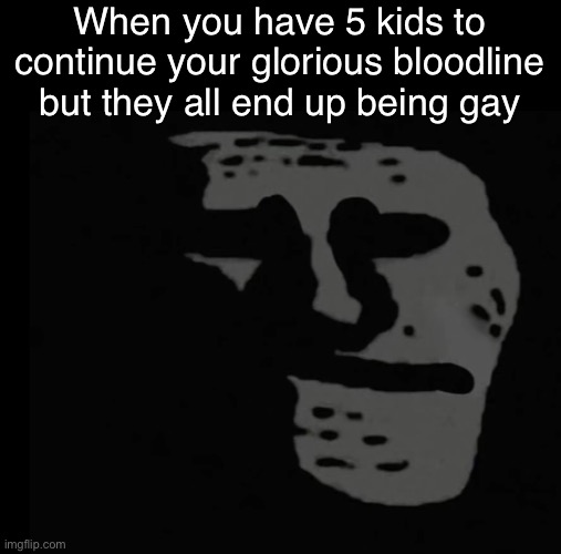 IM BEING A MEANY HEAD | When you have 5 kids to continue your glorious bloodline but they all end up being gay | image tagged in depressed trollface | made w/ Imgflip meme maker