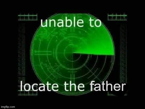 Unable to locate the father | image tagged in unable to locate the father | made w/ Imgflip meme maker