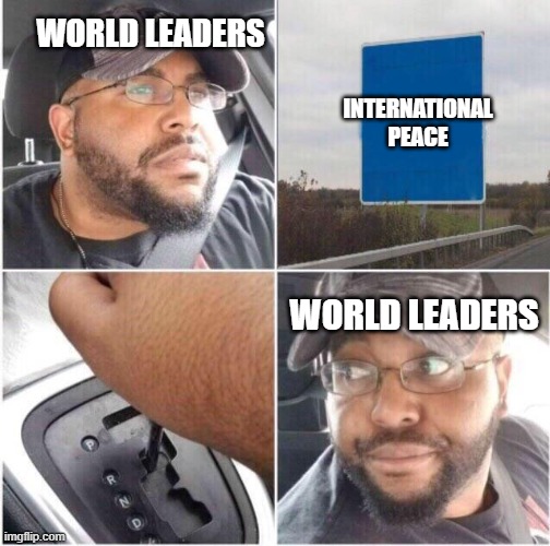 Is it really THAT hard? | WORLD LEADERS; INTERNATIONAL PEACE; WORLD LEADERS | image tagged in car reverse,ukraine,political meme,peace | made w/ Imgflip meme maker
