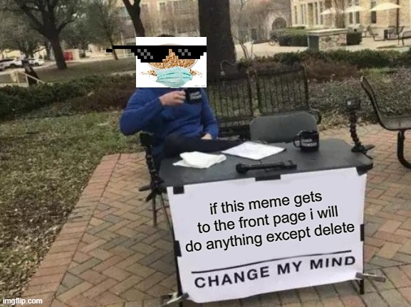 Change My Mind | if this meme gets to the front page i will do anything except delete | image tagged in memes,change my mind | made w/ Imgflip meme maker