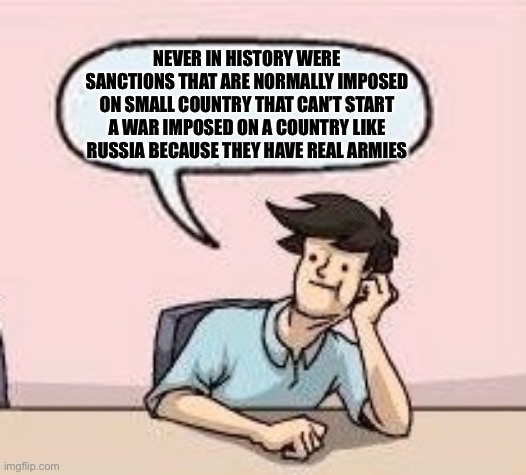 Boardroom Suggestion Guy | NEVER IN HISTORY WERE SANCTIONS THAT ARE NORMALLY IMPOSED ON SMALL COUNTRY THAT CAN’T START A WAR IMPOSED ON A COUNTRY LIKE RUSSIA BECAUSE T | image tagged in boardroom suggestion guy | made w/ Imgflip meme maker