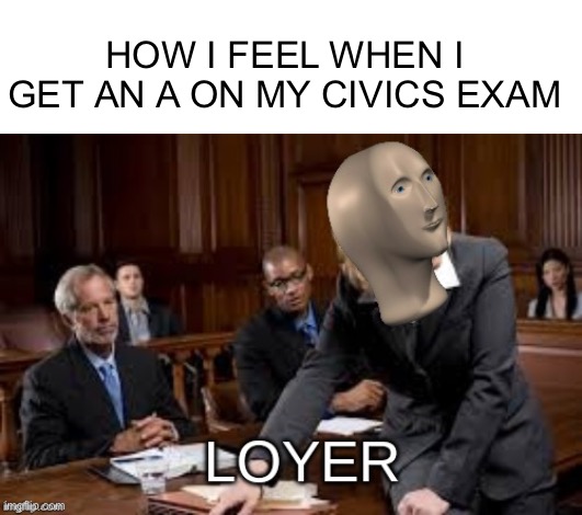 Civics in a nutshell | HOW I FEEL WHEN I GET AN A ON MY CIVICS EXAM | image tagged in meme man loyer | made w/ Imgflip meme maker