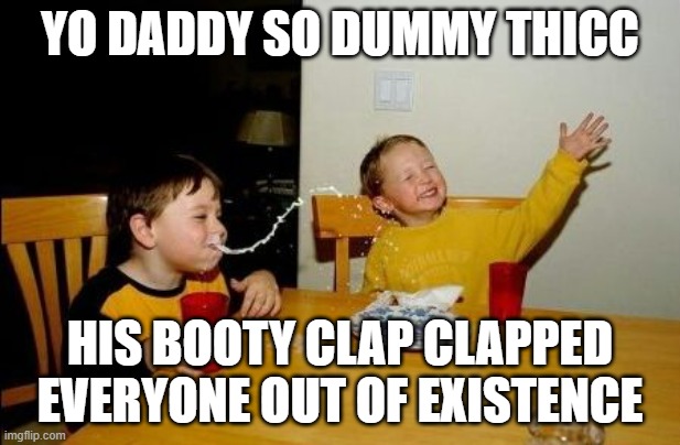 dummy thicc | YO DADDY SO DUMMY THICC; HIS BOOTY CLAP CLAPPED EVERYONE OUT OF EXISTENCE | image tagged in yo mama so | made w/ Imgflip meme maker