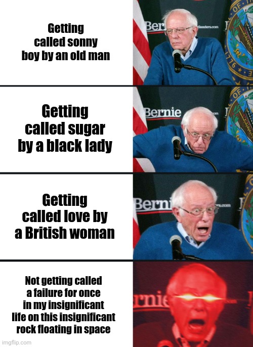 Bud sadly,that will never happen,sorry if this meme is so poorly made,I'm just rlly sad rn :( | Getting called sonny boy by an old man; Getting called sugar by a black lady; Getting called love by a British woman; Not getting called a failure for once in my insignificant life on this insignificant rock floating in space | image tagged in bernie sanders reaction nuked | made w/ Imgflip meme maker