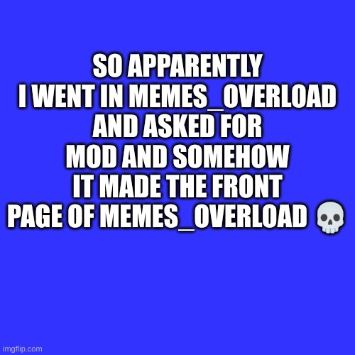 Blank Transparent Square | SO APPARENTLY I WENT IN MEMES_OVERLOAD AND ASKED FOR MOD AND SOMEHOW IT MADE THE FRONT PAGE OF MEMES_OVERLOAD 💀 | image tagged in memes,blank transparent square | made w/ Imgflip meme maker