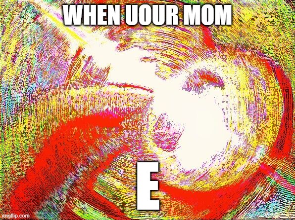 fresh meme | WHEN UOUR MOM; E | image tagged in deep fried hell | made w/ Imgflip meme maker
