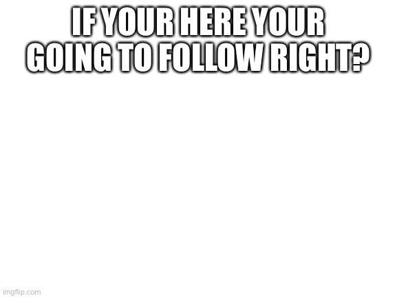 Follow me if your reading this | IF YOUR HERE YOUR GOING TO FOLLOW RIGHT? | image tagged in blank white template | made w/ Imgflip meme maker