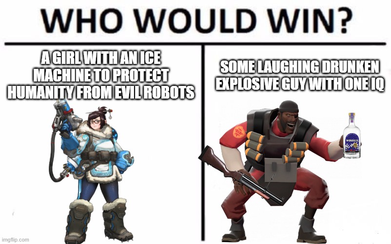 Tell me honestly who would win? | A GIRL WITH AN ICE MACHINE TO PROTECT HUMANITY FROM EVIL ROBOTS; SOME LAUGHING DRUNKEN EXPLOSIVE GUY WITH ONE IQ | image tagged in memes,who would win,team fortress 2,overwatch | made w/ Imgflip meme maker
