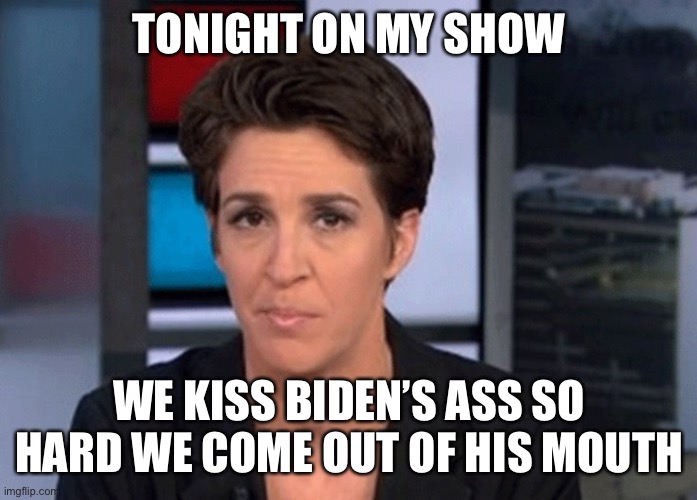 Rachel Maddow  | TONIGHT ON MY SHOW WE KISS BIDEN’S ASS SO HARD WE COME OUT OF HIS MOUTH | image tagged in rachel maddow | made w/ Imgflip meme maker