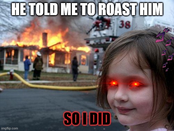 Disaster Girl | HE TOLD ME TO ROAST HIM; SO I DID | image tagged in memes,disaster girl | made w/ Imgflip meme maker