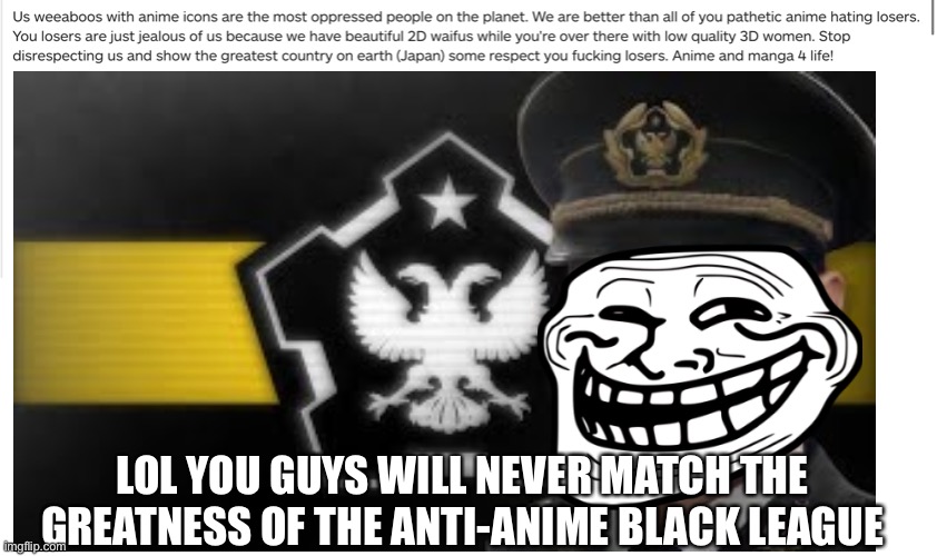 Butthurt weeb | LOL YOU GUYS WILL NEVER MATCH THE GREATNESS OF THE ANTI-ANIME BLACK LEAGUE | image tagged in e | made w/ Imgflip meme maker