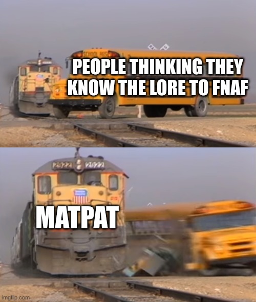 A train hitting a school bus | PEOPLE THINKING THEY KNOW THE LORE TO FNAF; MATPAT | image tagged in a train hitting a school bus | made w/ Imgflip meme maker