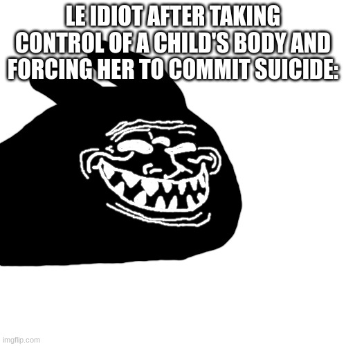a rp i was in, nutshellized | LE IDIOT AFTER TAKING CONTROL OF A CHILD'S BODY AND FORCING HER TO COMMIT SUICIDE: | made w/ Imgflip meme maker