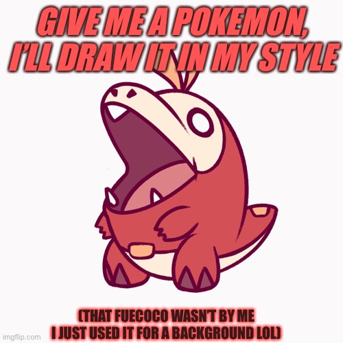 :) | GIVE ME A POKEMON, I’LL DRAW IT IN MY STYLE; (THAT FUECOCO WASN’T BY ME I JUST USED IT FOR A BACKGROUND LOL) | image tagged in pokemon,art | made w/ Imgflip meme maker