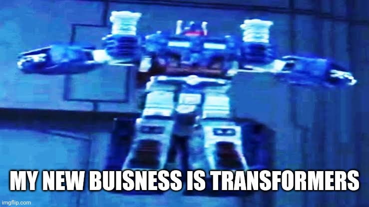 U | MY NEW BUISNESS IS TRANSFORMERS | image tagged in u | made w/ Imgflip meme maker
