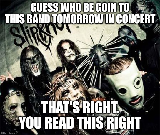 Slipknot | GUESS WHO BE GOIN TO THIS BAND TOMORROW IN CONCERT; THAT'S RIGHT. YOU READ THIS RIGHT | image tagged in slipknot | made w/ Imgflip meme maker