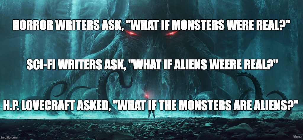 Lovecraft | HORROR WRITERS ASK, "WHAT IF MONSTERS WERE REAL?"; SCI-FI WRITERS ASK, "WHAT IF ALIENS WEERE REAL?"; H.P. LOVECRAFT ASKED, "WHAT IF THE MONSTERS ARE ALIENS?" | image tagged in lovecraft,cthulhu | made w/ Imgflip meme maker