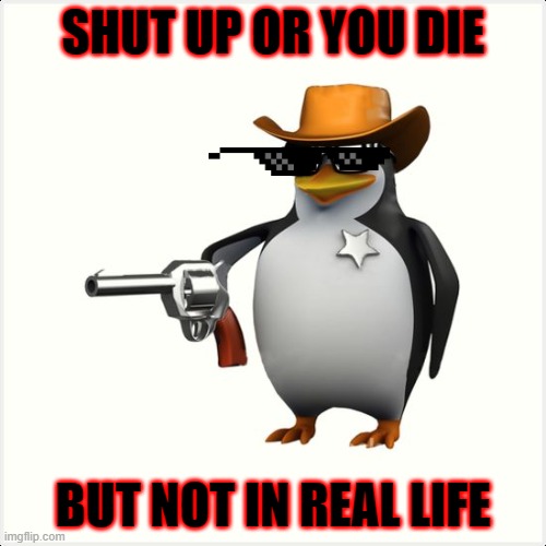 shut | SHUT UP OR YOU DIE; BUT NOT IN REAL LIFE | image tagged in shut up penguin gun,shut | made w/ Imgflip meme maker