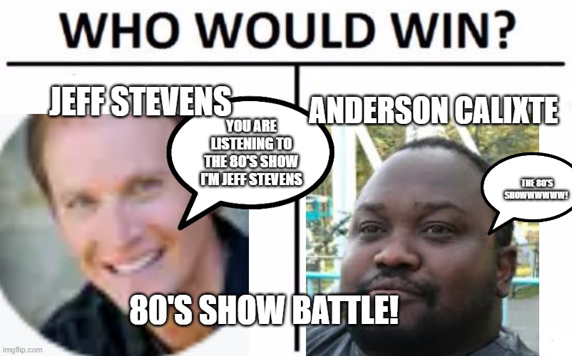 The 80's show with Jeff Stevens 80's show battle! | JEFF STEVENS; ANDERSON CALIXTE; YOU ARE LISTENING TO THE 80'S SHOW I'M JEFF STEVENS; THE 80'S SHOWWWWWW! 80'S SHOW BATTLE! | image tagged in memes,who would win,1980s,jeffrey,anderson cooper,weekend | made w/ Imgflip meme maker