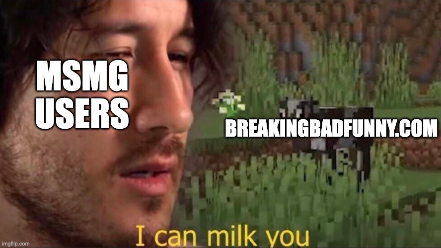 I can milk you (template) | MSMG USERS; BREAKINGBADFUNNY.COM | image tagged in i can milk you template | made w/ Imgflip meme maker