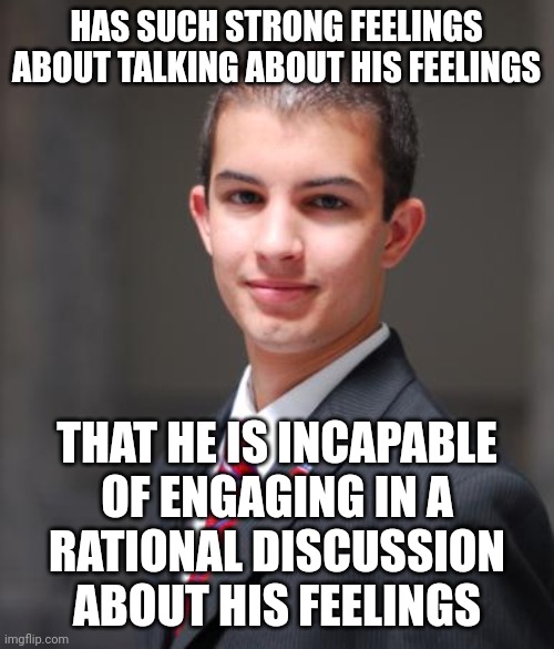 When You Can't Be Rational About Feelings | HAS SUCH STRONG FEELINGS ABOUT TALKING ABOUT HIS FEELINGS; THAT HE IS INCAPABLE
OF ENGAGING IN A
RATIONAL DISCUSSION
ABOUT HIS FEELINGS | image tagged in college conservative,feelings,psychology,tantrum,hurt feelings,conservative logic | made w/ Imgflip meme maker