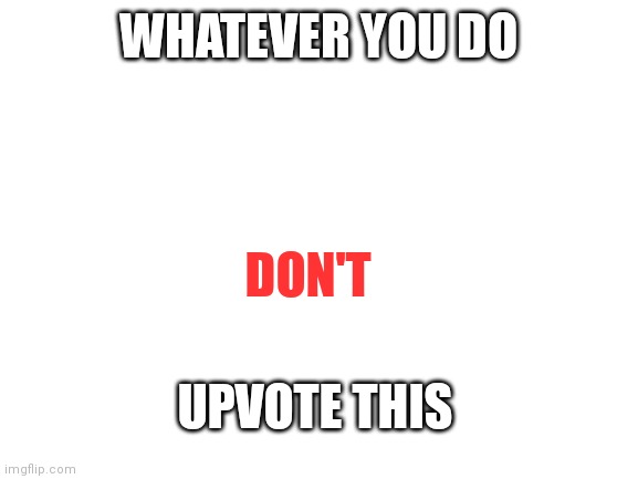 don't | WHATEVER YOU DO; DON'T; UPVOTE THIS | image tagged in blank white template | made w/ Imgflip meme maker