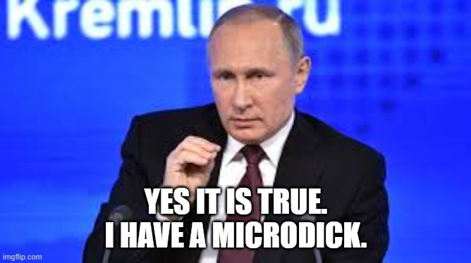 Putin is a dickless Puss baby killer. | YES IT IS TRUE.
I HAVE A MICRODICK. | image tagged in vladimir putin,russia,ukraine | made w/ Imgflip meme maker