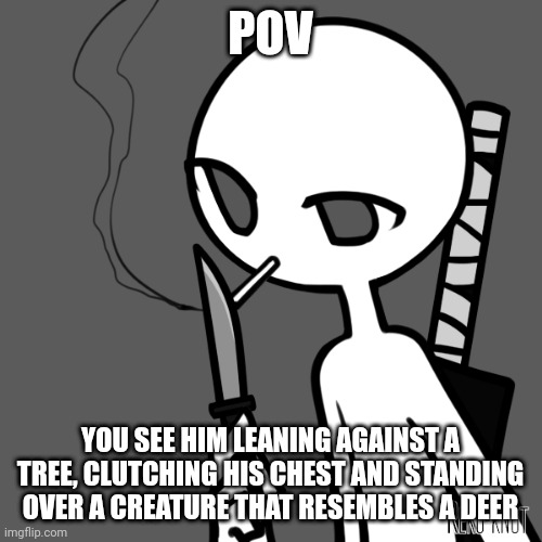 POV; YOU SEE HIM LEANING AGAINST A TREE, CLUTCHING HIS CHEST AND STANDING OVER A CREATURE THAT RESEMBLES A DEER | image tagged in oh wow are you actually reading these tags,stop reading the tags | made w/ Imgflip meme maker
