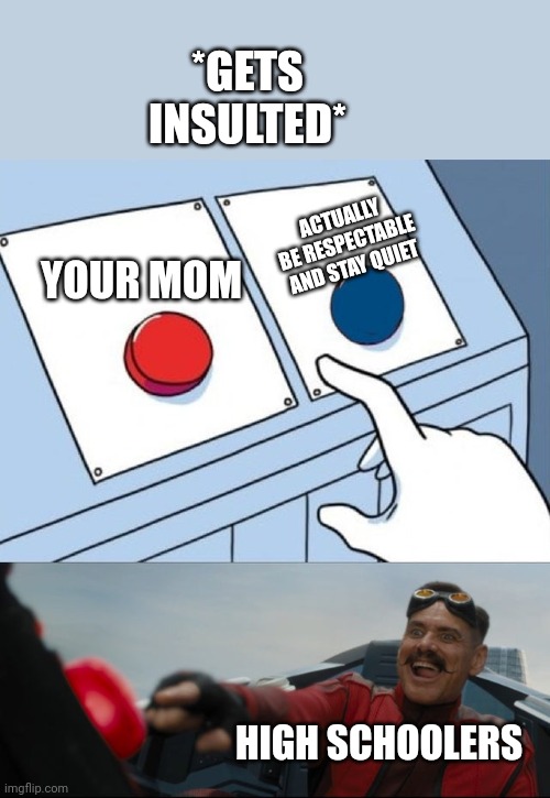 Robotnik Button | *GETS INSULTED*; ACTUALLY BE RESPECTABLE AND STAY QUIET; YOUR MOM; HIGH SCHOOLERS | image tagged in robotnik button | made w/ Imgflip meme maker