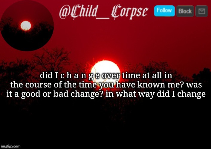 Child_Corpse announcement template | did I c h a n g e over time at all in the course of the time you have known me? was it a good or bad change? in what way did I change | image tagged in child_corpse announcement template | made w/ Imgflip meme maker