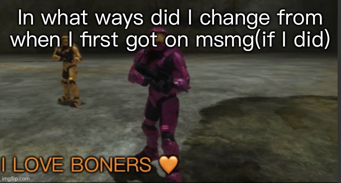 *thonk* | In what ways did I change from when I first got on msmg(if I did) | image tagged in grif i love boners | made w/ Imgflip meme maker