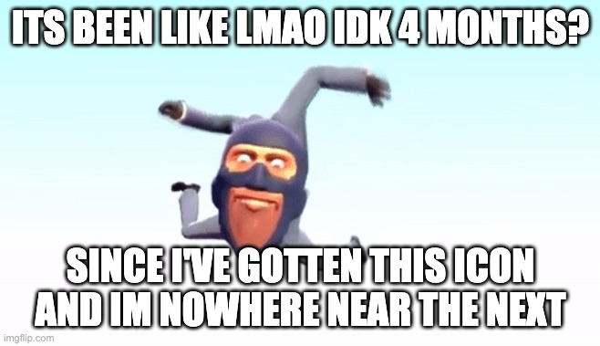 the s p y | ITS BEEN LIKE LMAO IDK 4 MONTHS? SINCE I'VE GOTTEN THIS ICON AND IM NOWHERE NEAR THE NEXT | image tagged in the s p y | made w/ Imgflip meme maker