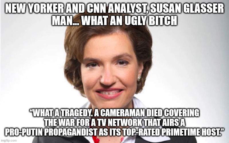 Ugly liberals | NEW YORKER AND CNN ANALYST, SUSAN GLASSER
MAN... WHAT AN UGLY BITCH; “WHAT A TRAGEDY. A CAMERAMAN DIED COVERING THE WAR FOR A TV NETWORK THAT AIRS A PRO-PUTIN PROPAGANDIST AS ITS TOP-RATED PRIMETIME HOST.” | image tagged in ugly,liberals | made w/ Imgflip meme maker
