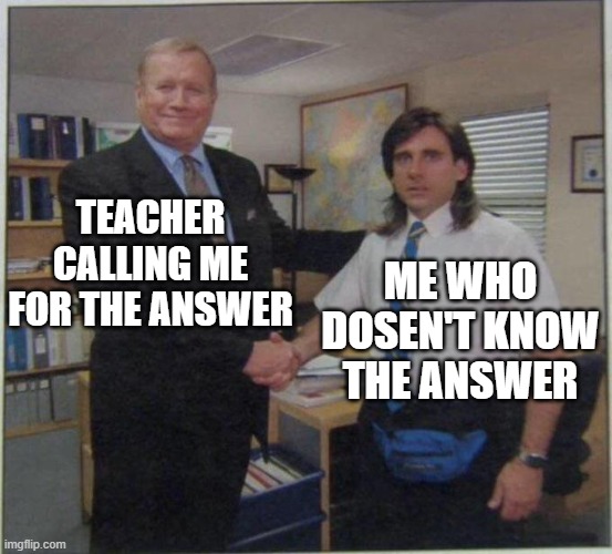 the office handshake | TEACHER CALLING ME FOR THE ANSWER; ME WHO DOSEN'T KNOW THE ANSWER | image tagged in the office handshake | made w/ Imgflip meme maker