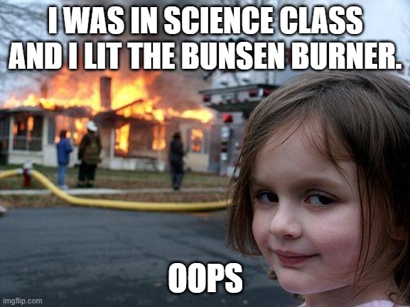 oops | I WAS IN SCIENCE CLASS AND I LIT THE BUNSEN BURNER. OOPS | image tagged in oops,science class,bunsen burner,memes,disaster girl | made w/ Imgflip meme maker