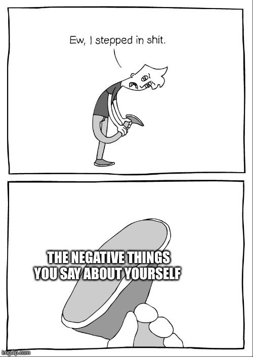 Seriously tho | THE NEGATIVE THINGS YOU SAY ABOUT YOURSELF | image tagged in i stepped in shit,wholesome | made w/ Imgflip meme maker