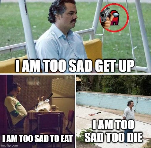 Sad Pablo Escobar | I AM TOO SAD GET UP; I AM TOO SAD TO EAT; I AM TOO SAD TOO DIE | image tagged in memes,sad pablo escobar | made w/ Imgflip meme maker